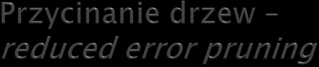 Błąd szacowany na podstawie odrębnego zbioru przycinania. Węzły przeglądane od dołu. Poddrzewo T t zastępowane liściem t gdy error(t) error(t t ).