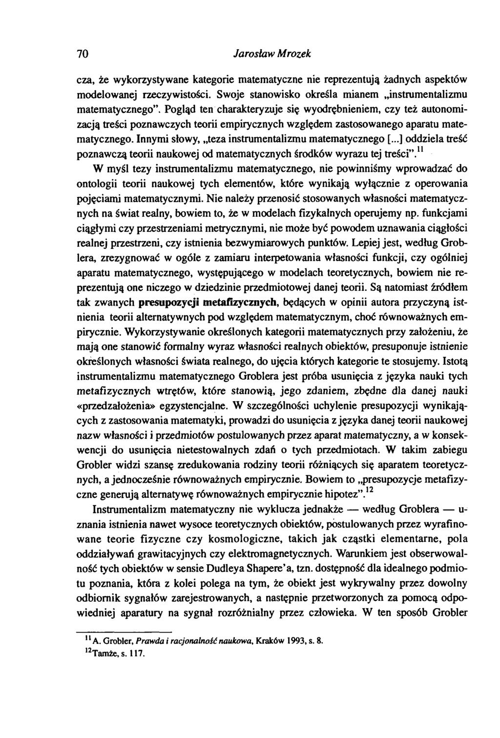 70 Jarosław Mrozek cza, że wykorzystywane kategorie matematyczne nie reprezentują żadnych aspektów modelowanej rzeczywistości. Swoje stanowisko określa mianem instrumentalizmu matematycznego.
