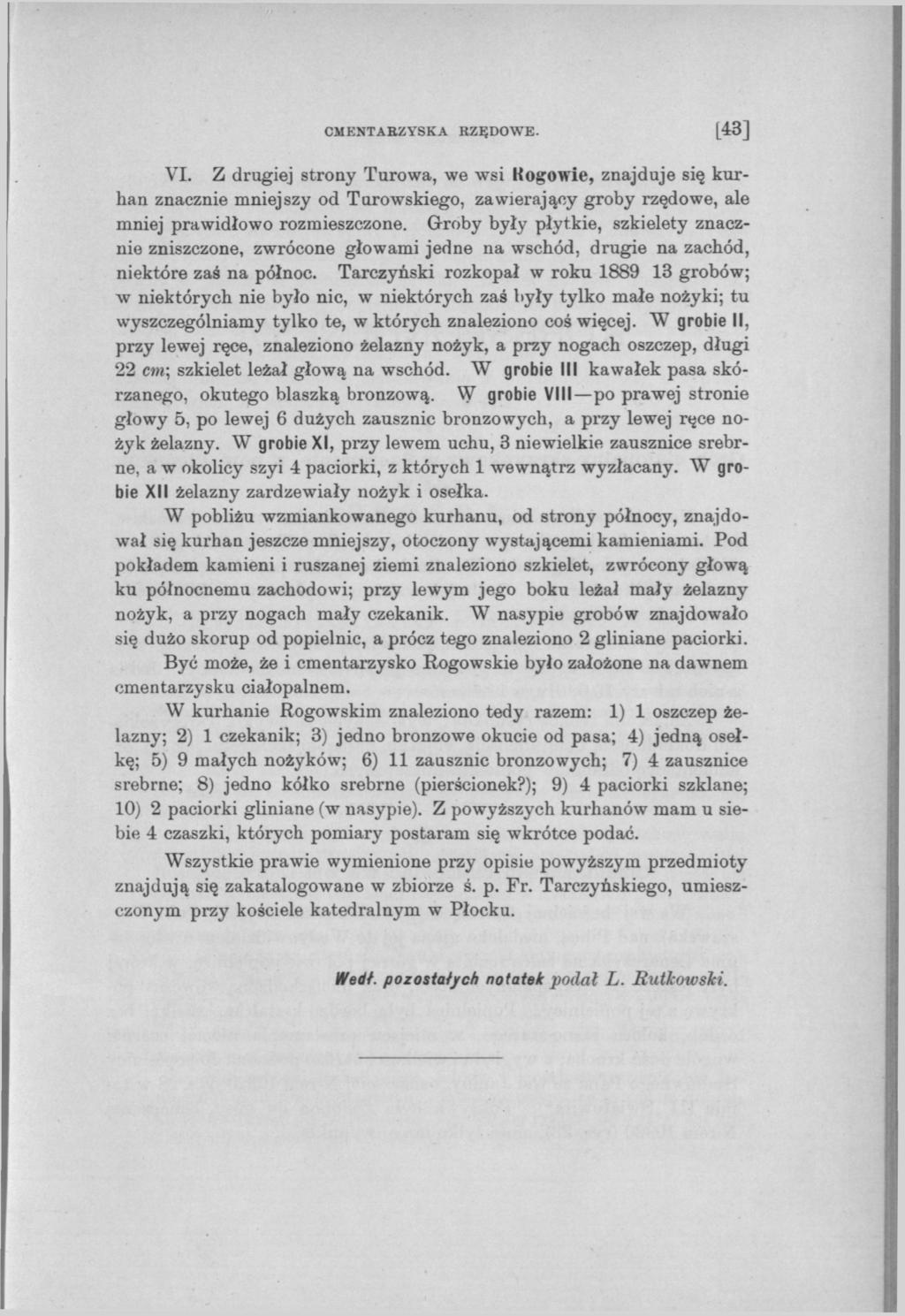 CMENTARZYSKA RZĘDOWE. L43] VI. Z drugiej strony Turowa, we wsi Kogowie, znajduje się kurhan znacznie mniejszy od Turowskiego, zawierający groby rzędowe, ale mniej prawidłowo rozmieszczone.