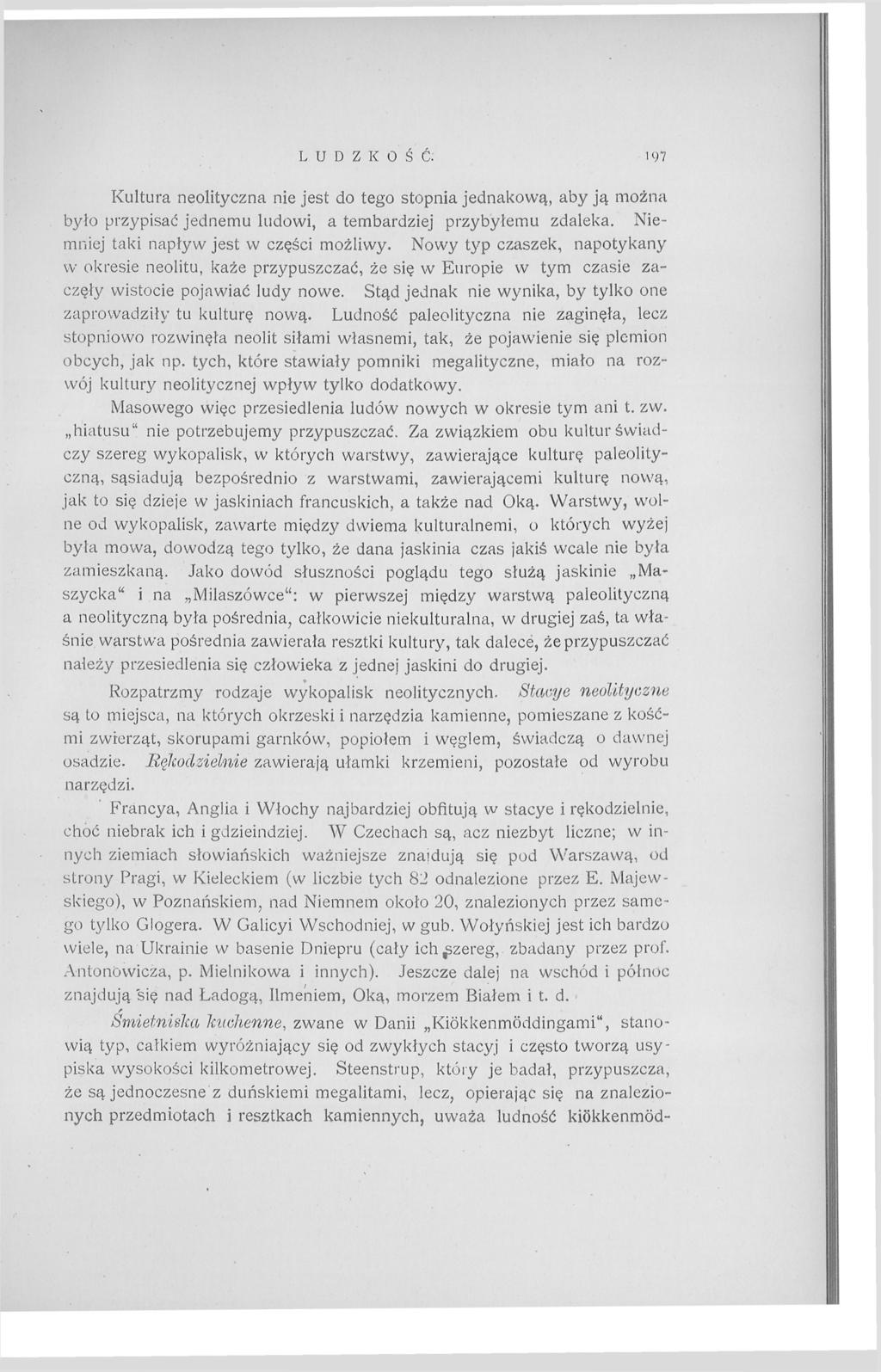LUDZKOŚĆ. 197 Kultura neolityczna nie jest do tego stopnia jednakową, aby ją można było przypisać jednemu ludowi, a tembardziej przybyłemu zdaleka. Niemniej taki napływ jest w części możliwy.