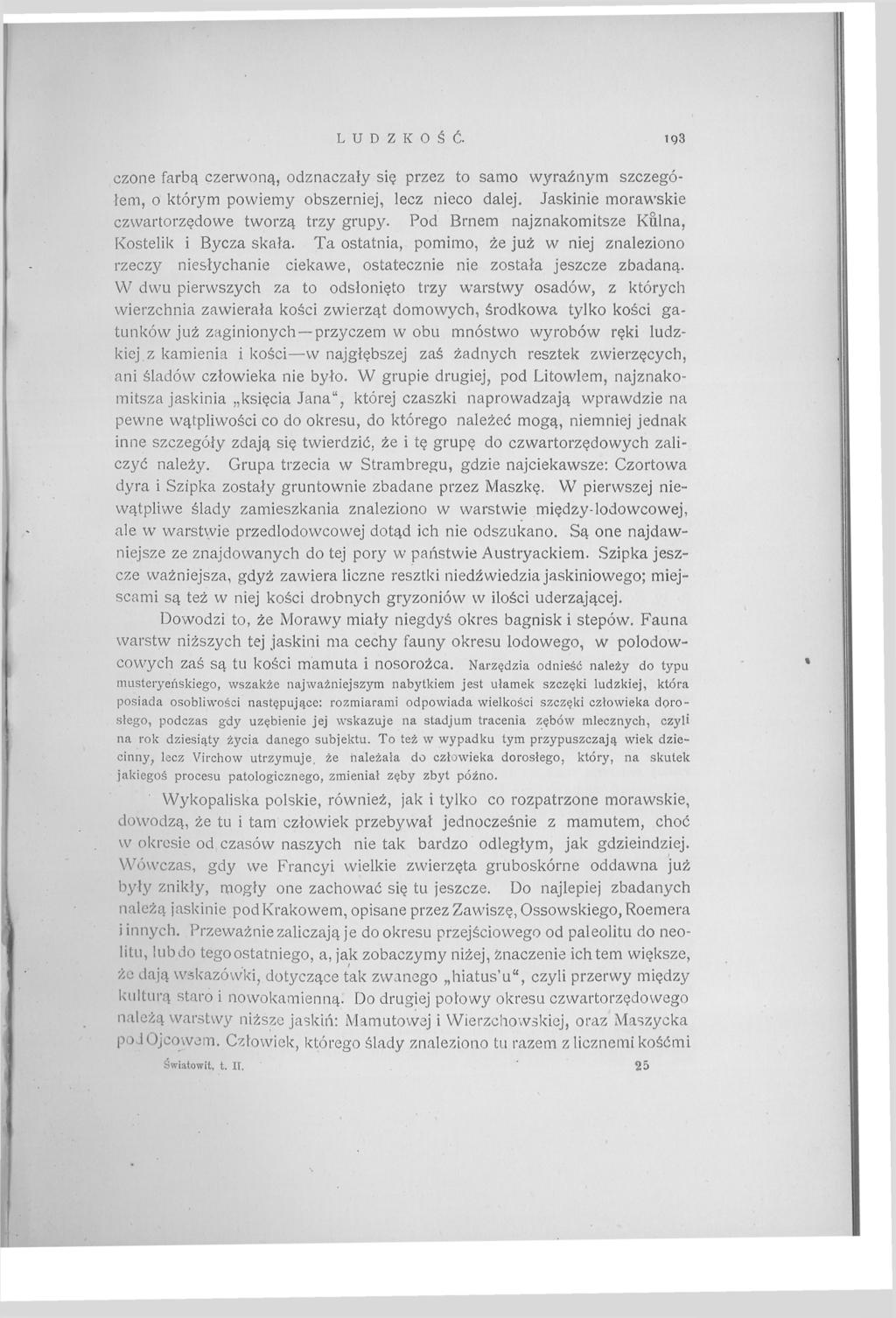 L U D Z K O Ś Ć. i g3 czone farbą czerwoną, odznaczały się przez to samo wyraźnym szczegółem, o którym powiemy obszerniej, lecz nieco dalej. Jaskinie morawskie czwartorzędowe tworzą trzy grupy.