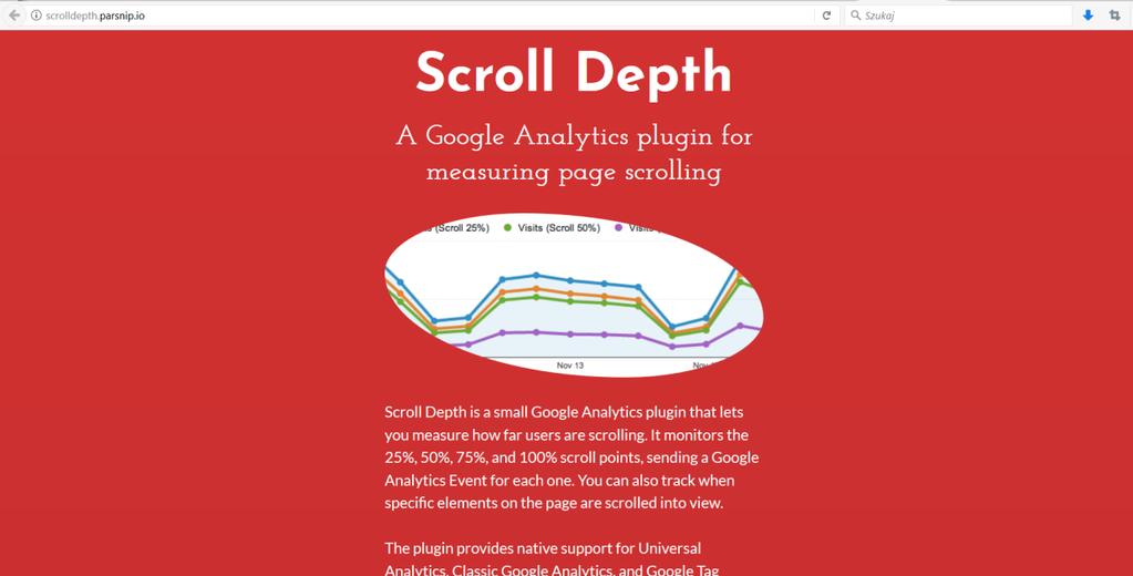 Scroll Depth http://scrolldepth.parsnip.io/ 12 Pewnie chcielibyście wiedzieć, czy osoby, które odwiedzają Waszą stronę czytają poszczególne artykuły w całości.