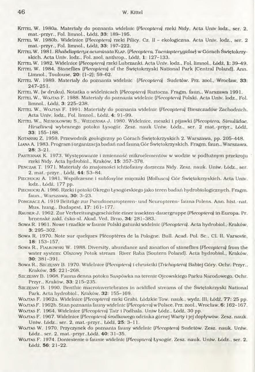 4 6 W. Kittel K it t e l W. 1980a. Materiały do poznania widelnic (Plecoptera) rzeki Nidy. Acta Univ lodz., ser. 2, m at.-przyr.. Fol. limnol.. Łódź, 33: 189-195. K it t e l W. 1 9 8 0 b.