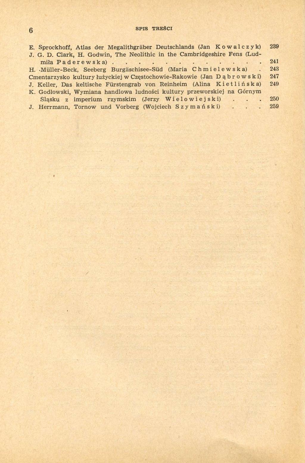 6 SPIS TREŚCI E. Sprockhoff, Atlas der Megalithgräber Deutschlands (Jan Kowalczyk) 239 J. G. D. Clark, H. Godwin, The Neolithic in the Cambridgeshire Fens (Ludmiła Paderewska) 241 H.