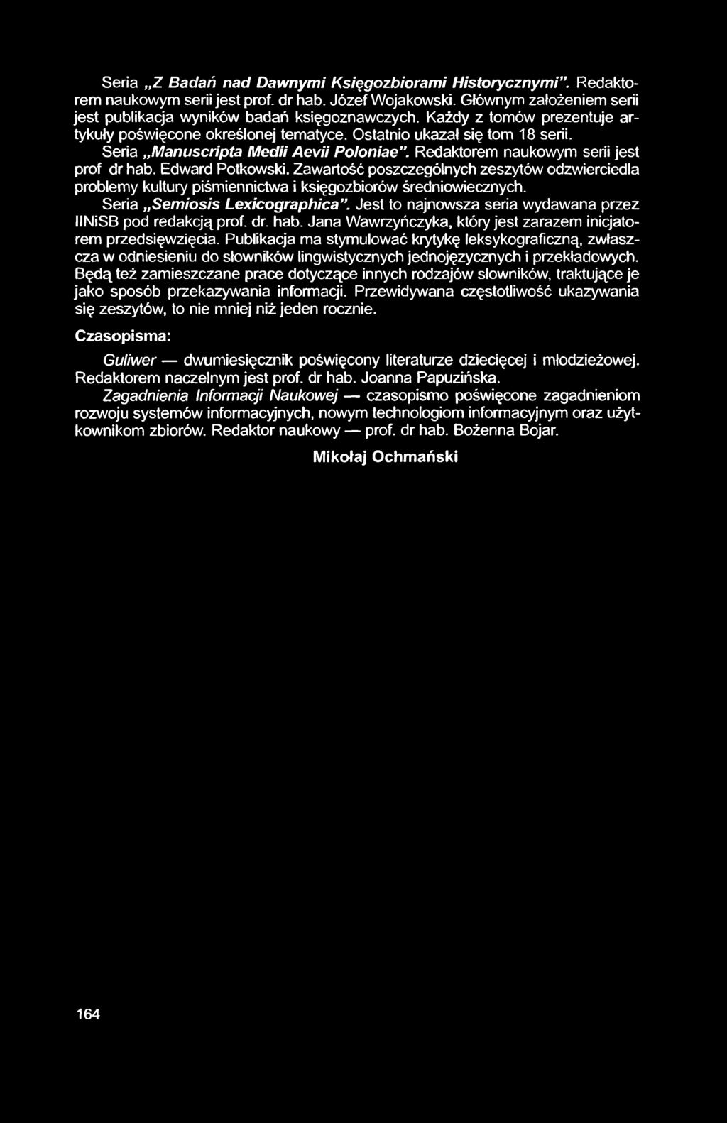 Seria Z Badań nad Dawnymi Księgozbioram i H istorycznym i. Redaktorem naukowym serii jest prof, dr hab. Józef Wojakowski. Głównym założeniem serii jest publikacja wyników badań księgoznawczych.