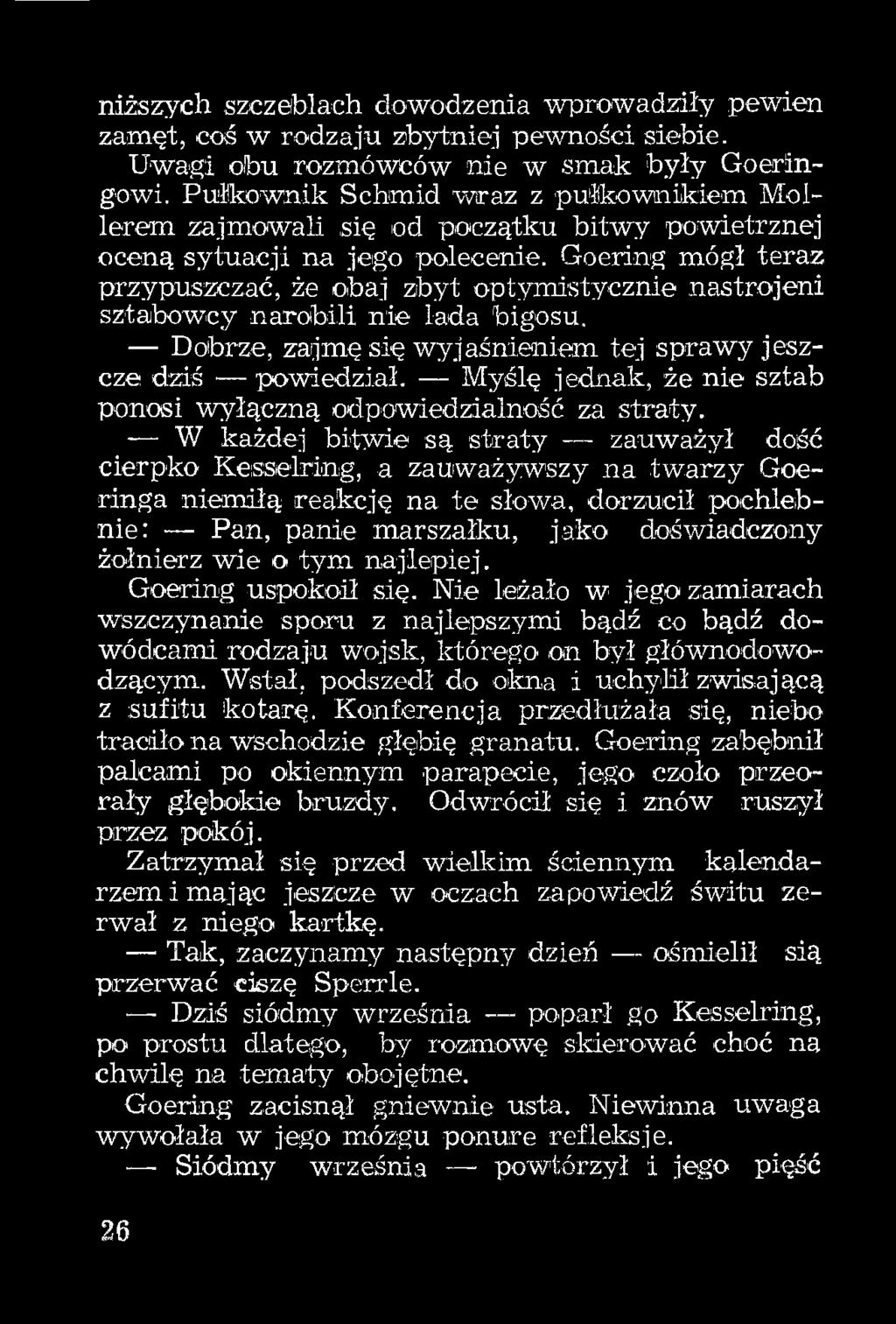 Goering mógł teraz przypuszczać, że obaj zbyt optymistycznie nastrojeni sztabowcy narobili nie lada bigosu, Dobrze, zajmę się wyjaśnieniem tej sprawy jeszcze dziś powiedział, Myślę jednak, że nie