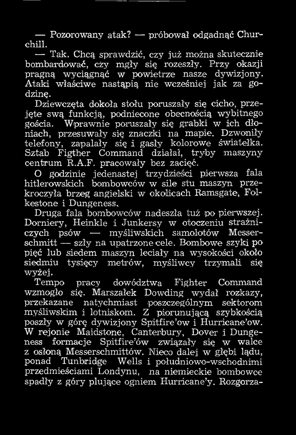 Wprawnie poruszały się grabki w ich dłoniach, przesuwały się znaczki na mapie. Dzwoniły telefony, zapalały się i gasły kolorowe światełka. Sztab Figther Command działał, tryby maszyny centrum R.A.F. pracowały bez zacięć.