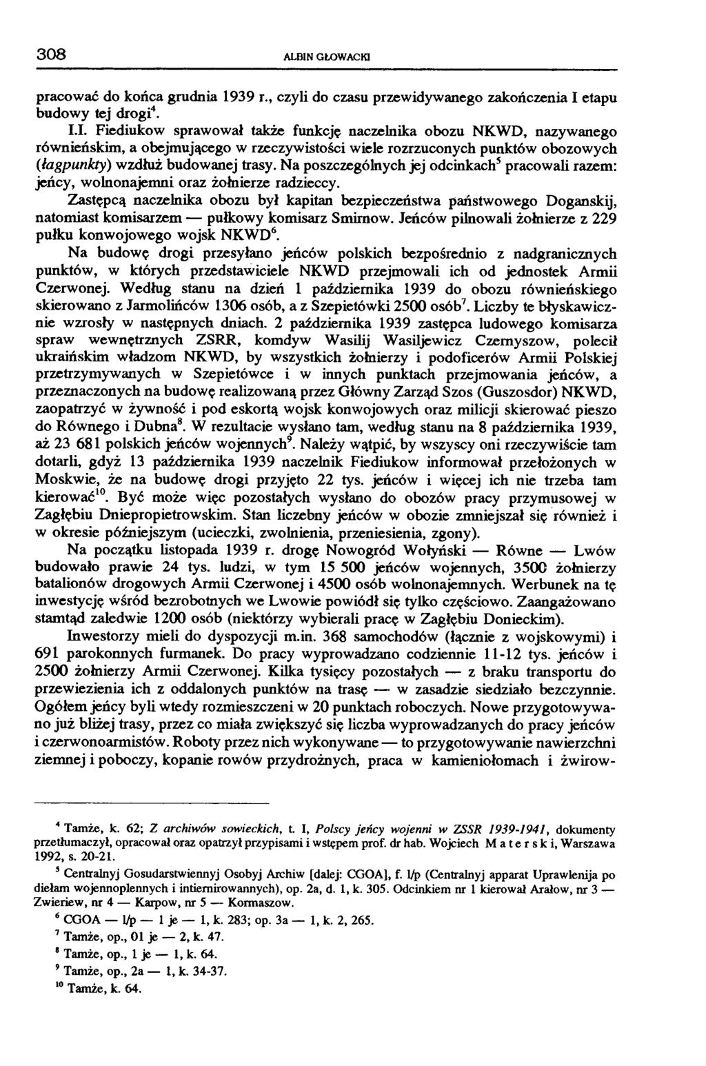 308 ALBIN GŁOWACKI pracować do końca grudnia 1939 r., czyli do czasu przewidywanego zakończenia I etapu budowy tej drogi4. I.I. Fiediukow sprawował także funkcję naczelnika obozu NKWD, nazywanego równieńskim, a obejmującego w rzeczywistości wiele rozrzuconych punktów obozowych (łagpunkty) wzdłuż budowanej trasy.