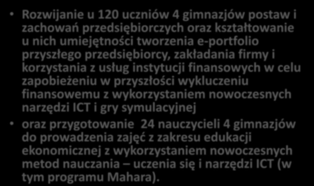 Cel główny projektu: Rozwijanie u 120 uczniów 4 gimnazjów postaw i zachowań przedsiębiorczych oraz kształtowanie u nich umiejętności tworzenia e-portfolio przyszłego przedsiębiorcy, zakładania firmy