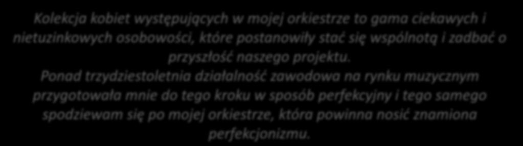 Kolekcja kobiet występujących w mojej orkiestrze to gama ciekawych i nietuzinkowych osobowości, które postanowiły stad się wspólnotą i zadbad o przyszłośd naszego projektu.