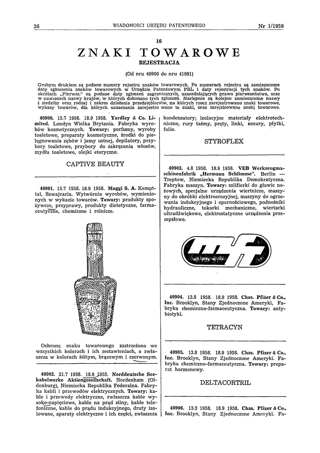36 WIADOMOŚCI URZĘDU PATENTOWEGO N r 1 /1 9 5 9 16 ZNAKI TOWAROWE REJESTRACJA (Od nru 40900 do nru 41081) G rubym drukiem są podane num ery rejestru znaków towarowych.
