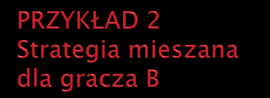 Załóżmy, że gracz B będzie stosował: B1 z częstością (prawdopodobieństwem) q 1 B3 z częstością (prawdopodobieństwem) q 2 B4 z częstością (prawdopodobieństwem) q 3 B1 B3 B4 A1 200 10 30 A2 70 100 80