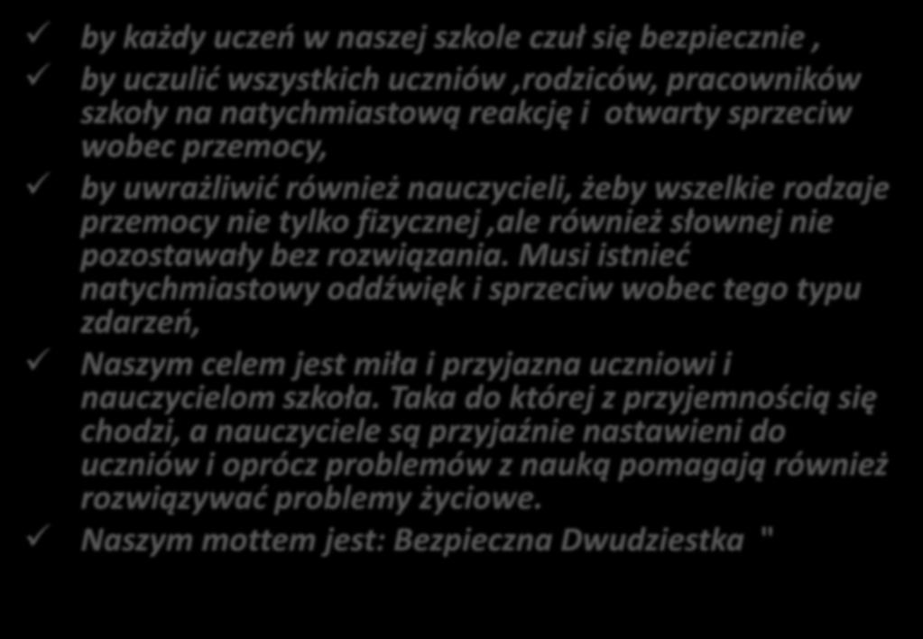 Naszym celem jest: by każdy uczeo w naszej szkole czuł się bezpiecznie, by uczulid wszystkich uczniów,rodziców, pracowników szkoły na natychmiastową reakcję i otwarty sprzeciw wobec przemocy, by