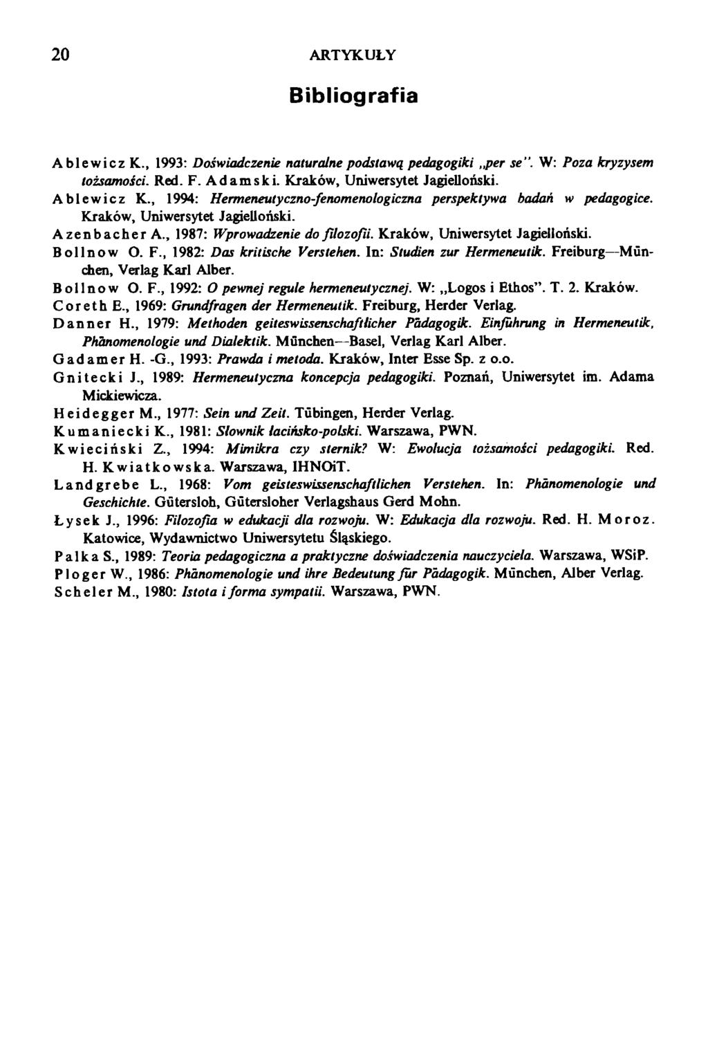 20 ARTYKUŁY Bibliografia Ablewicz K., 1993: Doświadczenie naturalne podstawą pedagogiki per se". W: Poza kryzysem tożsamości. Red. F. Adamski. Kraków, Uniwersytet Jagielloński. Ablewicz K., 1994: Hermeneutyczno-fenomenologiczna perspektywa badań w pedagogice.