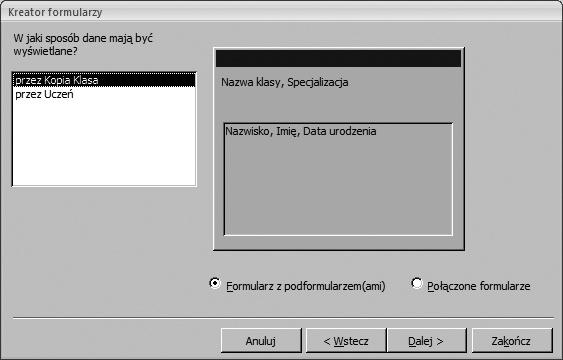 Rozdział 8 t Bazy danych program Access Wybierz pola, które będą używane w formularzu (Nazwa klasy, Specjalizacja z tabeli KLASA) oraz podformularzu (Nazwisko, Imię i Data urodzenia z tabeli UCZEŃ).