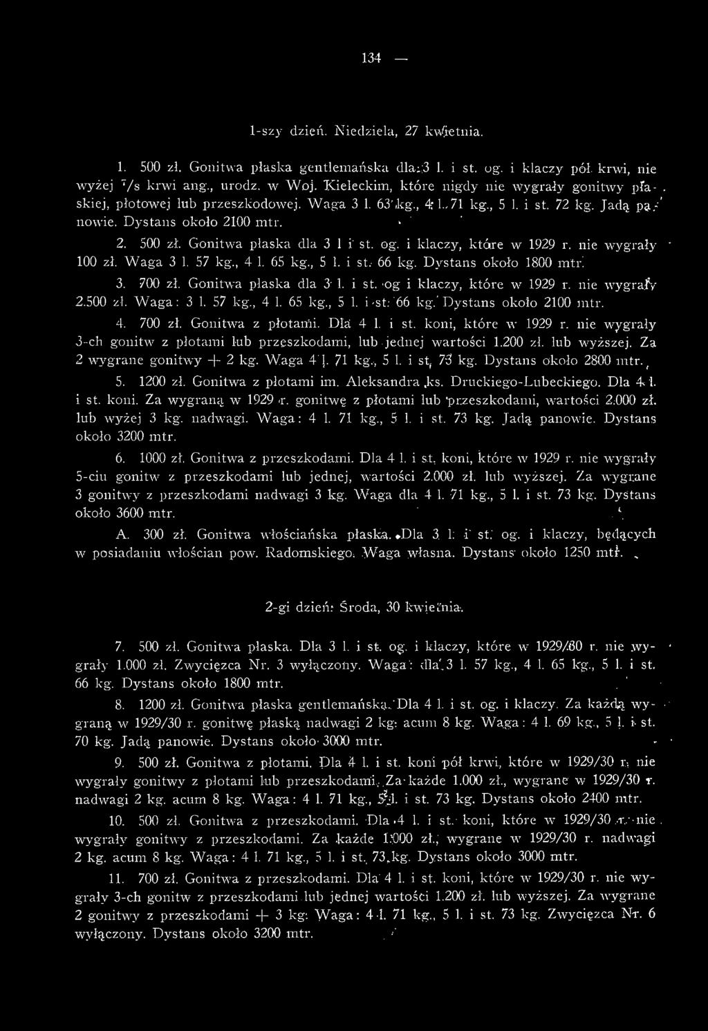 Gonitwa płaska dla 3 1 i st. og. i klaczy, które w 1929 r. nie wygrały ' 100 zł. W aga 3 1. 57 kg., 4 1. 65 kg., 5 1. i st.- 66 kg. Dystans około 1800 mtr! 3. 700 zł. Gonitwa płaska dla 3' 1. i st. -og i klaczy, które w 1929 r.