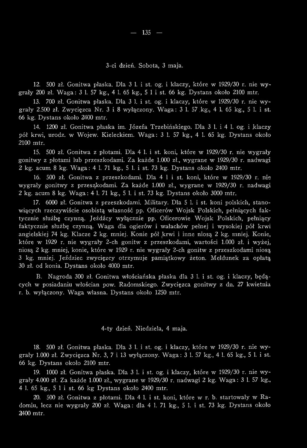 acum 8 kg. W aga: 4 1. 71 kg., 5 1. i st. 73 kg. Dystans około 2400 mtr. 16. 500 zł. Gonitwa z przeszkodami. Dla 4 1 i st. koni, które w 1929/30 r. nie wygrały gonitwy z przeszkodami. Za każde 1.