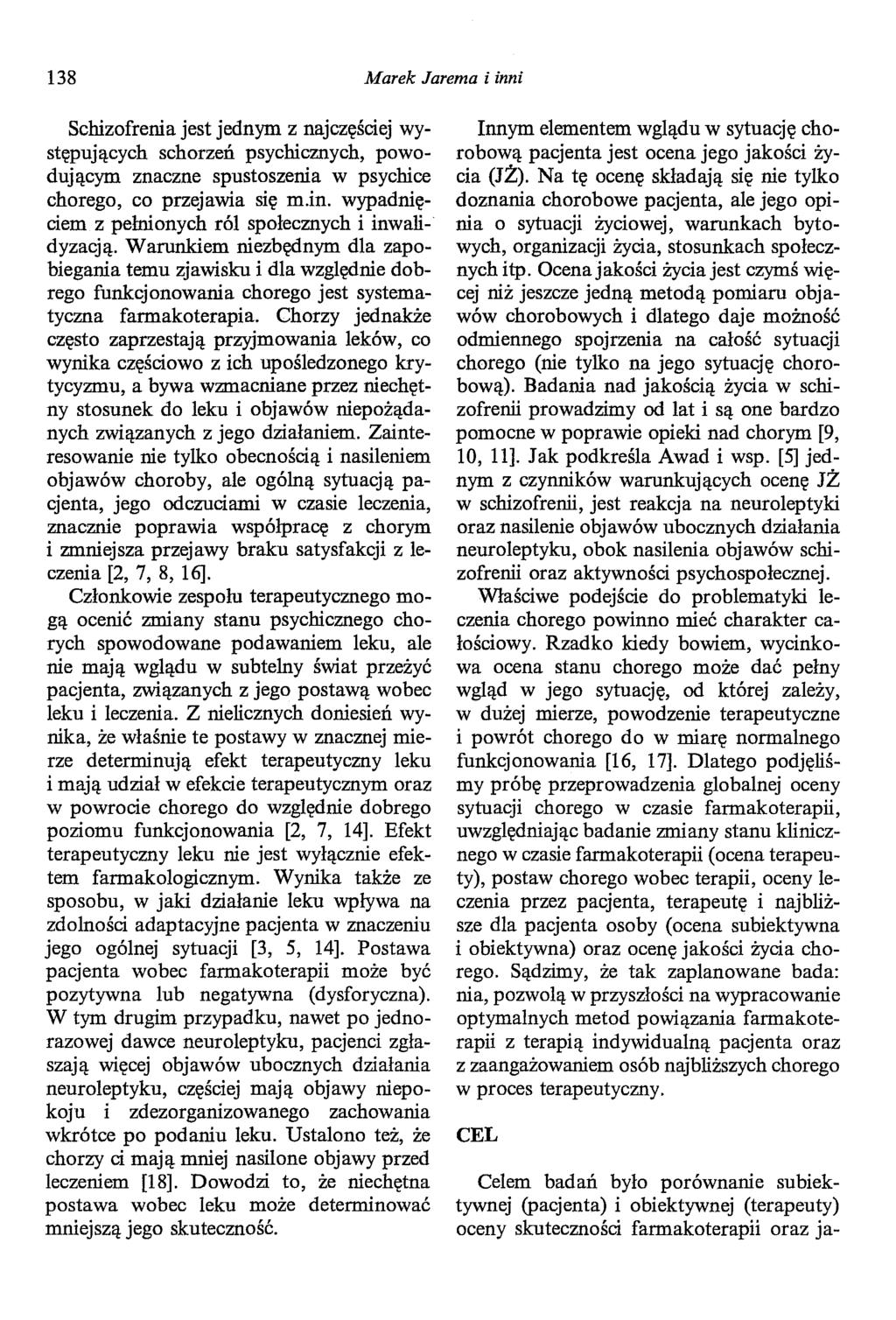 138 Marek Jarema i inni Schizofrenia jest jednym z najczęściej występujących schorzeń psychicznych, powodującym znaczne spustoszenia w psychice chorego, co przejawia się m.in. wypadnięciem z pehńonych ról społecznych i inwałidyzacją.