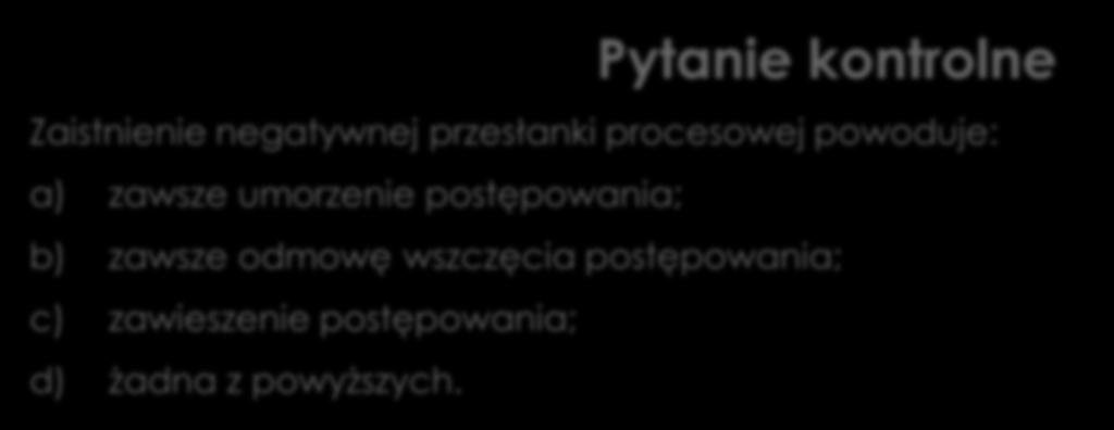 Przesłanki procesowe Pytanie kontrolne Zaistnienie negatywnej przesłanki procesowej powoduje: a) zawsze