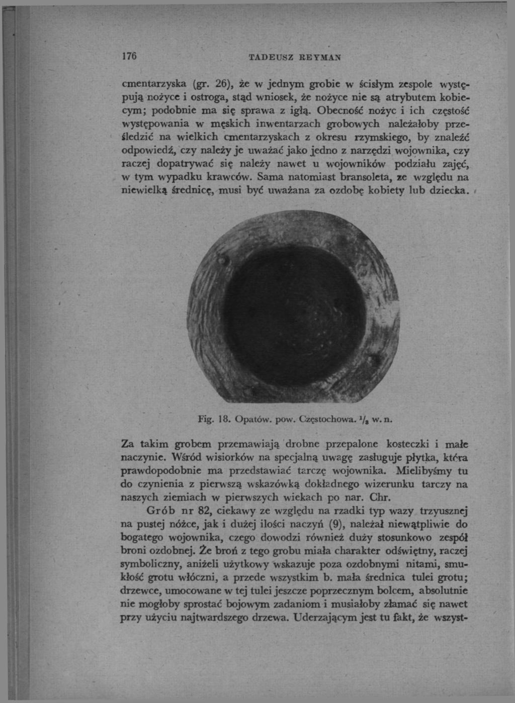 176 TADEUSZ REYMAN cmentarzyska (gr. 26), że w jednym grobie w ścisłym zespole występują nożyce i ostroga, stąd wniosek, że nożyce nie są atrybutem kobiecym; podobnie ma się sprawa z igłą.
