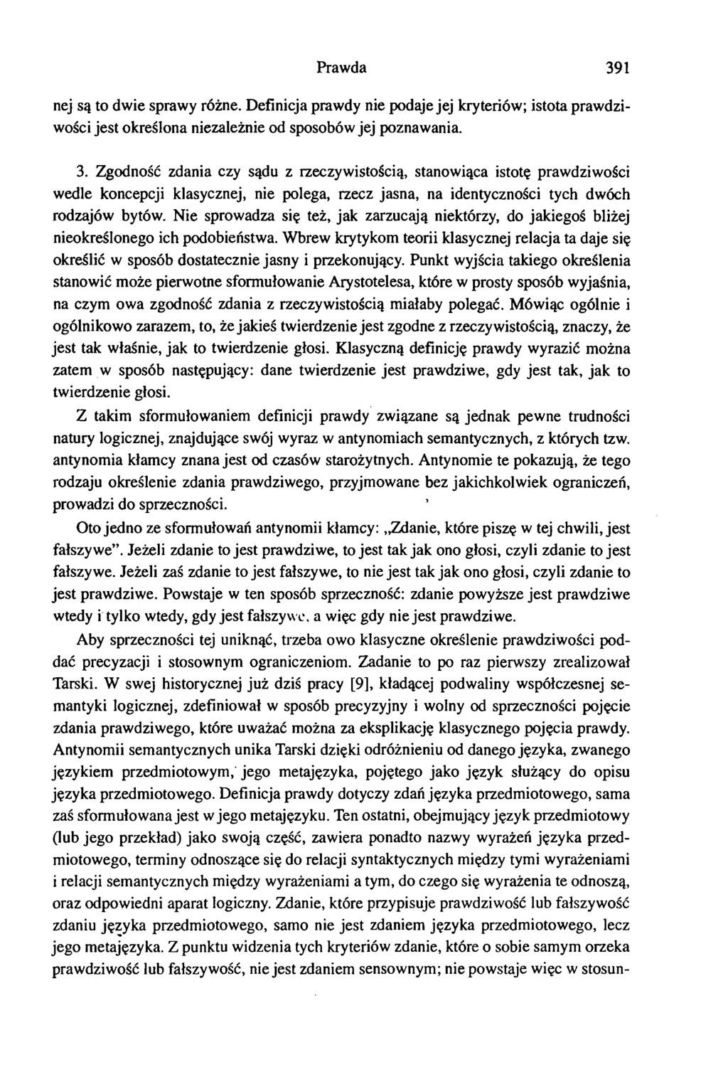 Prawda 391 nej są to dwie sprawy różne. Definicja prawdy nie podaje jej kryteriów; istota prawdziwości jest określona niezależnie od sposobów jej poznawania. 3. Zgodność zdania czy sądu z rzeczywistością, stanowiąca istotę prawdziwości wedle koncepcji klasycznej, nie polega, rzecz jasna, na identyczności tych dwóch rodzajów bytów.