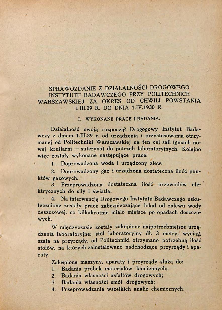 SPRAWOZDANIE Z DZIAŁALNOŚCI DROGOWEGO INSTYTUTU BADAWCZEGO PRZY POLITECHNICE W ARSZAW SKIEJ ZA OKRES OD CHWILI POWSTANIA 1.111.29 R. DO DNIA 1.IV.1930 R. I. W YKONANE PRACE I BADANIA.
