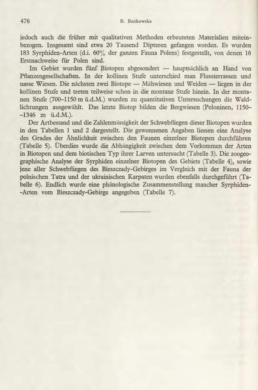 476 R. Bańkowska jedoch auch die friiher mit qualitativen Methoden erbeuteten Materialien miteinbezogen. Insgesamt sind etwa 20 Tausend Dipteren gefangen worden. Es wurden 183 Syrphiden-Arten (d.i. 60% der ganzen Fauna Polens) festgestellt, von denen 16 Erstnachweise fur Polen sind.