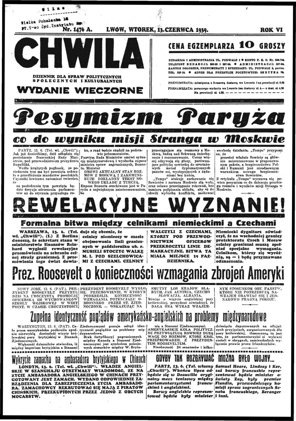 u l LWÓW WTOREK 13 CZERWCA 1939- CHWLA DZENNK DLA PRAW POLTYCZNYCH POŁECZNYCH KULTURALNYCH W YDANE W E C Z O R N E v «B f B 3 u ROK V CENA EGZEMPLARZA l O GROZY REDAKCJA ADMNTRACJA UL PODWALE 3 KONTO