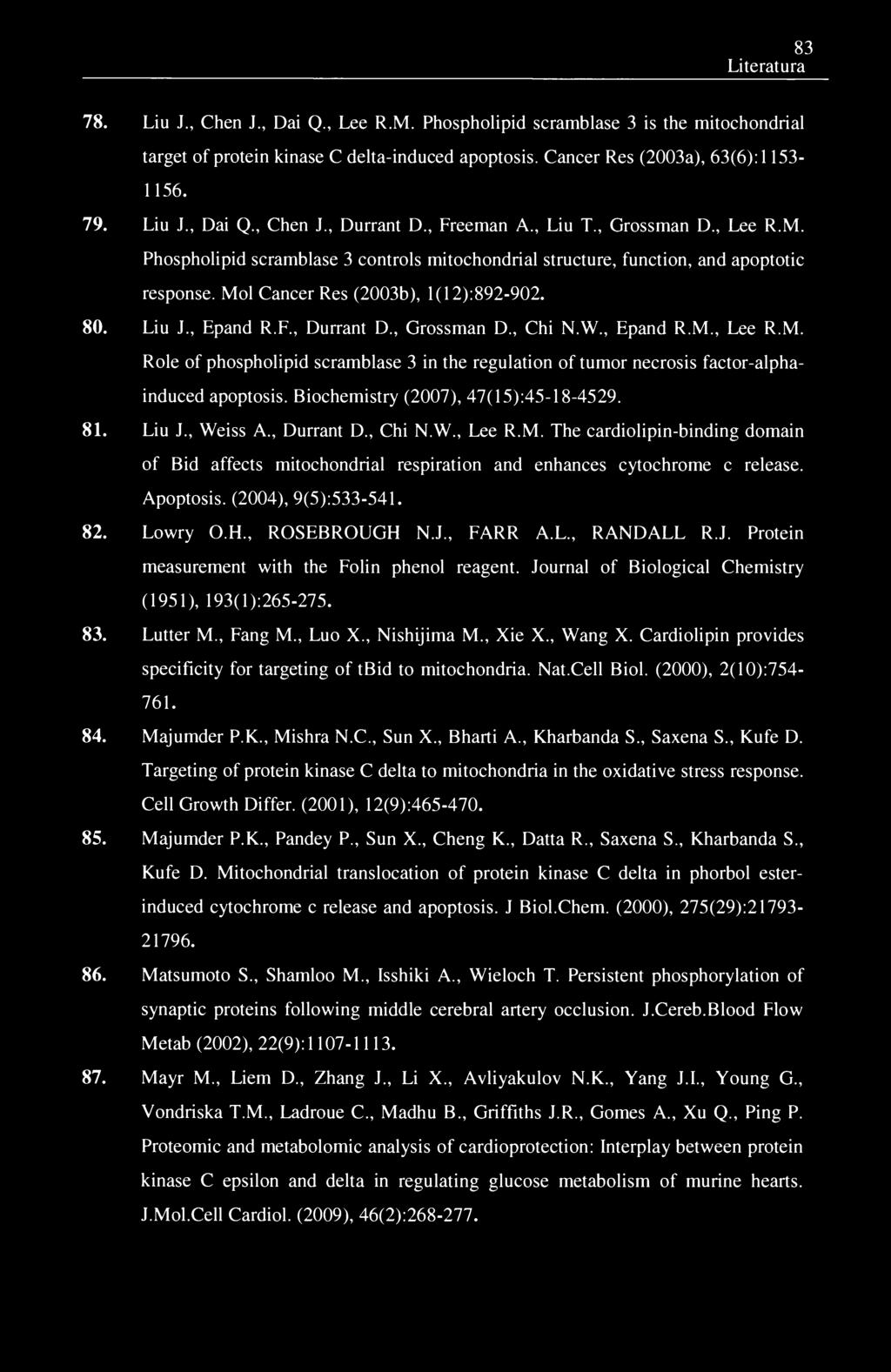 83 Literatura 78. Liu J., Chen J., Dai Q., Lee R.M. Phospholipid scramblase 3 is the mitochondrial target of protein kinase C delta-induced apoptosis. Cancer Res (2003a), 63(6): 1153-1156. 79. Liu J., Dai Q., Chen J., Durrant D.