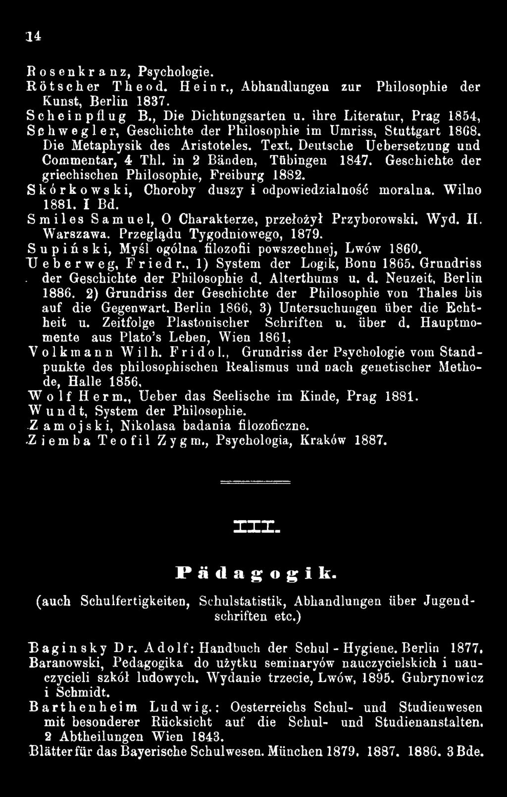 , 1) System der Logik, Bonn 1865. Grundriss. der Geschichte der Philosophie d. Alterthums u. d. Neuzeit, Berlin 1886. 2) Grundriss der Geschichte der Philosophie von Thaies bis auf die Gegenwart.