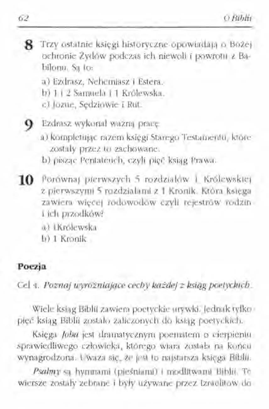 62 o Biblii 8 Trzy ostatnie księgi historyczne opowiadają o Bożej ochronie Żydów podczas ich niewoli i powrotu z Babilonu. Są to: a) Ezdrasz, Nchcmiasz i Estera. b) 1 i 2 Samuela i 1 Królewska.