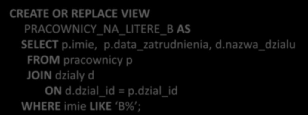 Perspektywy Tworzenie perspektywy wykorzystującej dwie tabele CREATE OR REPLACE VIEW PRACOWNICY_NA_LITERE_B AS SELECT p.