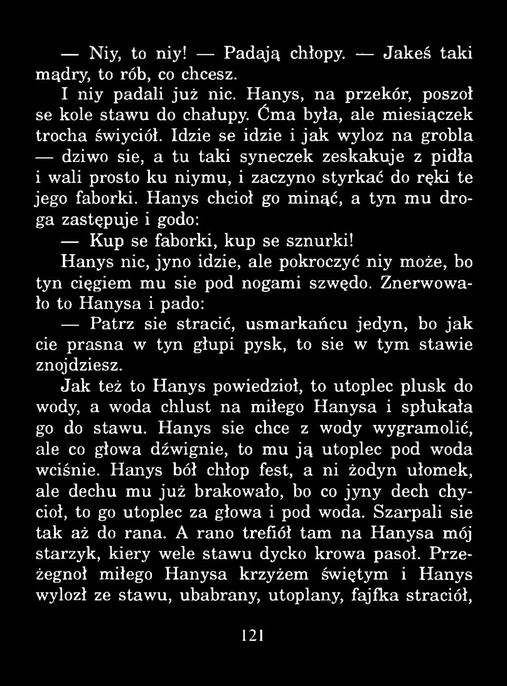 Niy, to niy! Padają chłopy. Jakeś taki mądry, to rób, co chcesz. I niy padali już nic. Hanys, na przekór, poszoł se kole staw u do chałupy. Ćma była, ale miesiączek trocha świyciół.