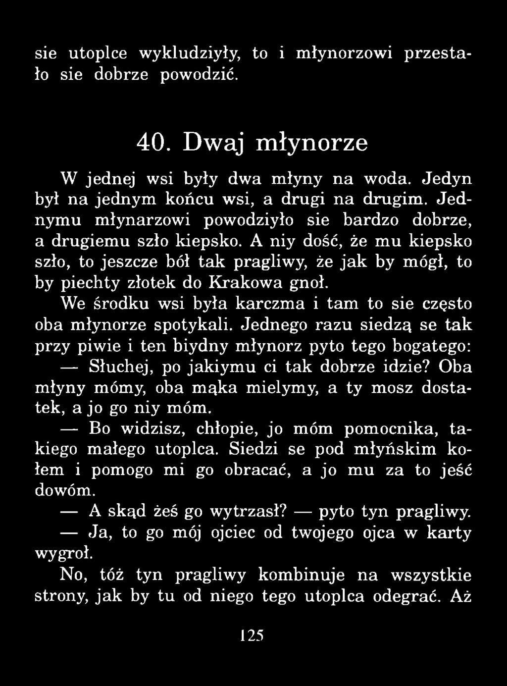 sie utoplce wykludziyły, to i młynorzowi p rz e sta ło sie dobrze powodzić. 40. Dwaj młynorze W jednej wsi były dwa młyny na woda. Jedyn był na jednym końcu wsi, a drugi na drugim.