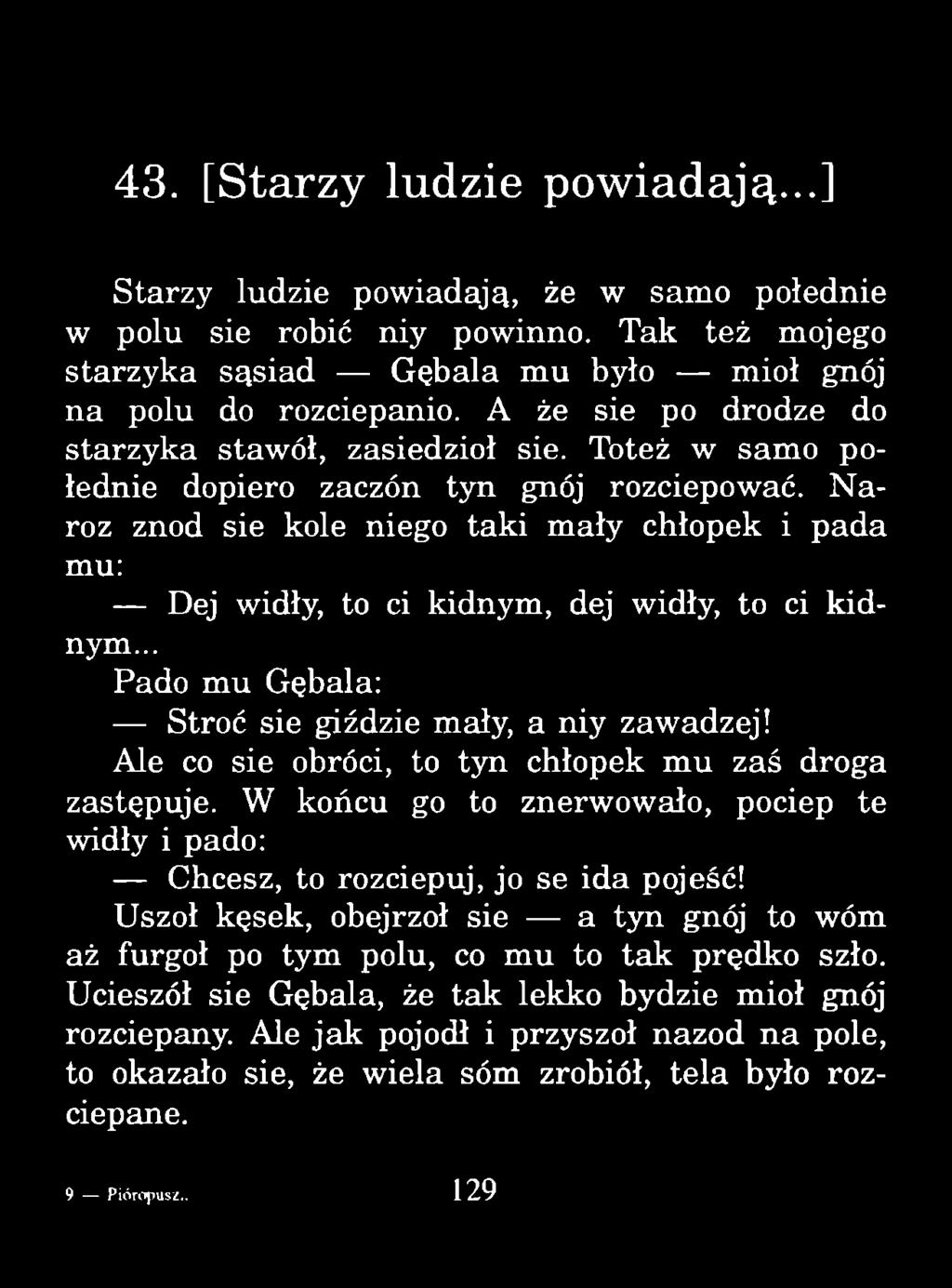 43. [Starzy ludzie powiadają...] Starzy ludzie powiadają, że w samo połednie w polu sie robić niy powinno. Tak też mojego starzyka sąsiad Gębala m u było mioł gnój na polu do rozciepanio.