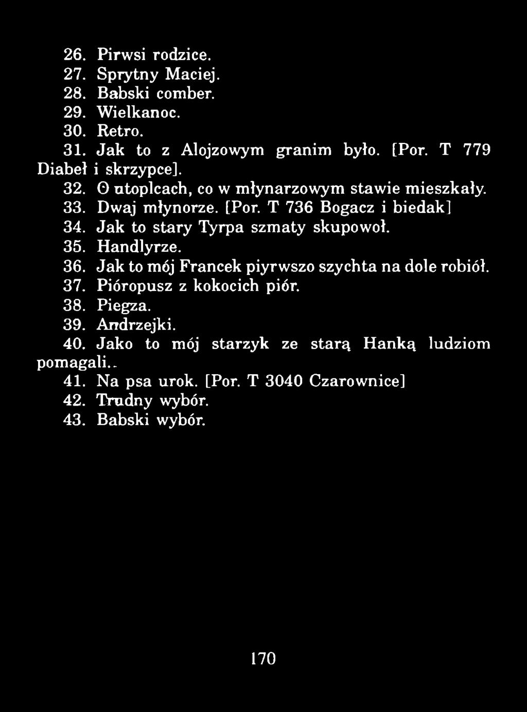 26. Pirwsi rodzice. 27. Sprytny Maciej. 28. Babski comber. 29. Wielkanoc. 30. Retro. 31. Jak to z Alojzowym granim było. [Por. T 779 Diabeł i skrzypce]. 32.