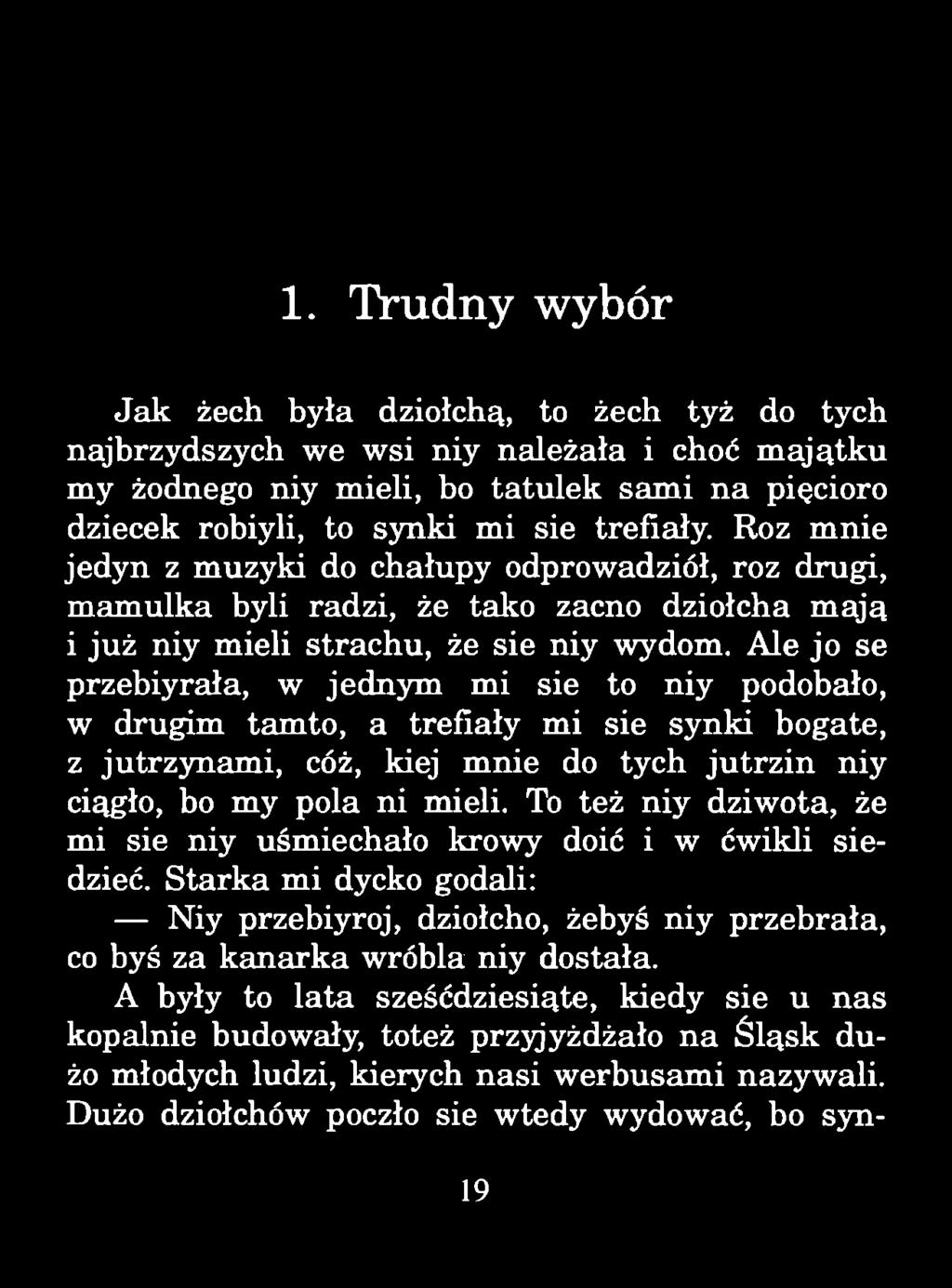 1. Trudny wybór Jak żech była dziołchą, to żech tyż do tych najbrzydszych we wsi niy należała i choć majątku my żodnego niy mieli, bo tatulek sam i na pięcioro dziecek robiyli, to synki mi sie