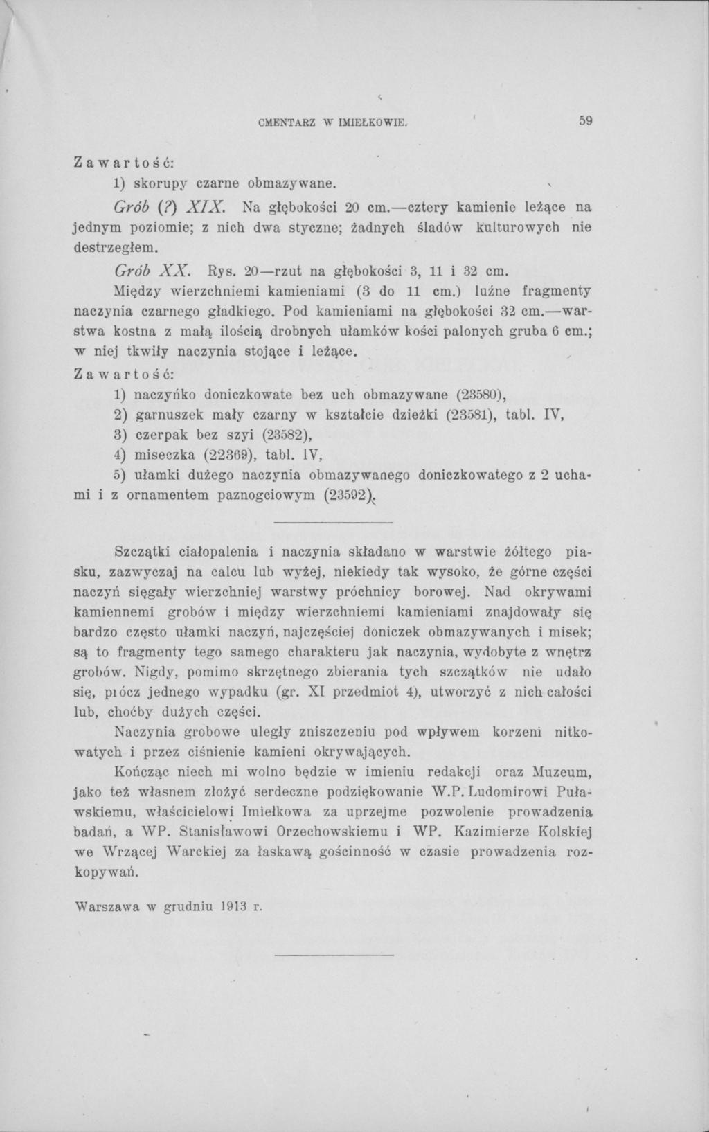 CMENTARZ W IMIEŁKOWIE. 59 1) skorupy czarne obmazywane. >. Grób (?) XIX. Na głębokości 20 cm. cztery kamienie leżące na jednym poziomie; z nich dwa styczne; żadnych śladów kulturowych nie destrzegłem.