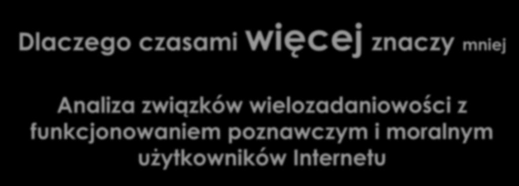 Dlaczego czasami więcej znaczy mniej Analiza związków wielozadaniowości z funkcjonowaniem poznawczym i moralnym użytkowników Internetu mgr Jakub Kuś Szkoła Wyższa Psychologii Społecznej