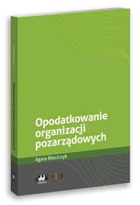 B5 cena 130,00 zł symbol PGK1182 dr Agata Błaszczyk Opodatkowanie organizacji pozarządowych Publikacja stanowi omówienie zagadnień związanych z opodatkowaniem organizacji pozarządowych podatkiem: