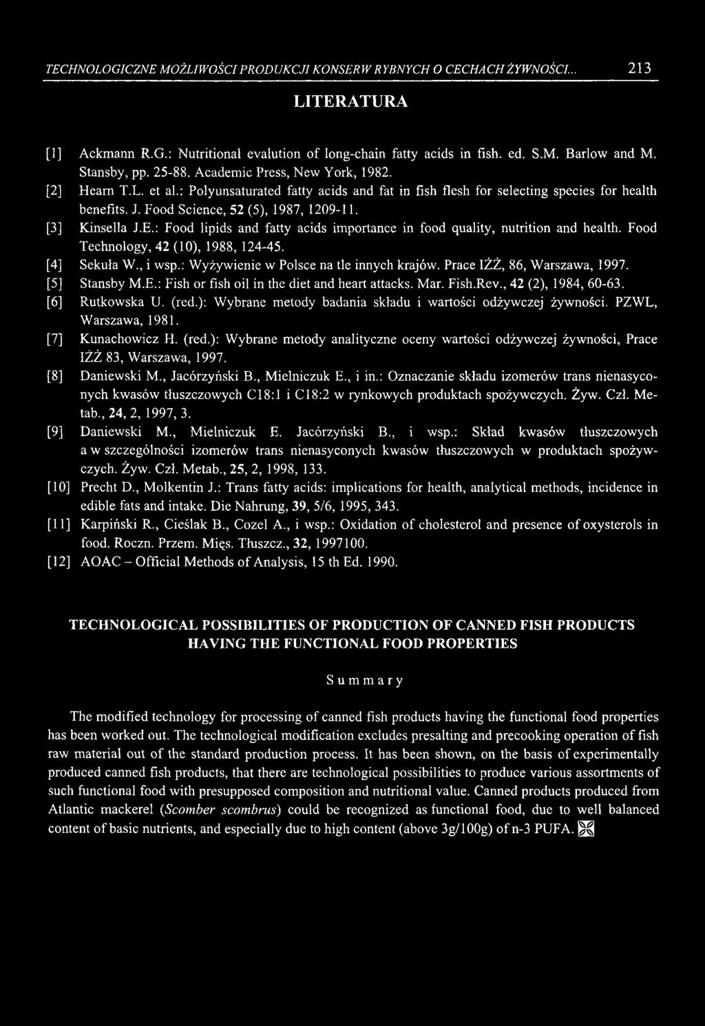 TECHNOLOGICZNE MOŻLIWOŚCI PRODUKCJI KONSERW RYBNYCH O CECHACH ŻYWNOŚCI... 213 LITERATURA [1] Ackmann R.G.: Nutritional evalution of long-chain fatty acids in fish. ed. S.M. Barlow and M. Stansby, pp.