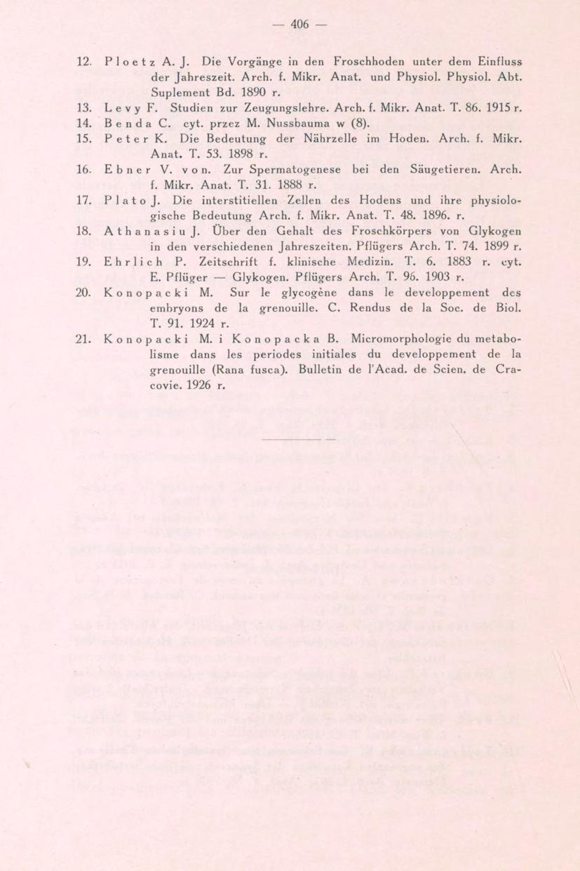 406 12. P 1 o e t z A. J. Die Vorgänge in den Froschhoden unter dem Einfluss der Jahreszeit. Arch. f. Mikr. Anat. und Physiol. Physiol. Abt. Suplement Bd. 1890 r. 13. L e V y F.