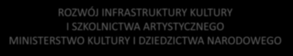ROZWÓJ INFRASTRUKTURY KULTURY I SZKOLNICTWA ARTYSTYCZNEGO MINISTERSTWO KULTURY I
