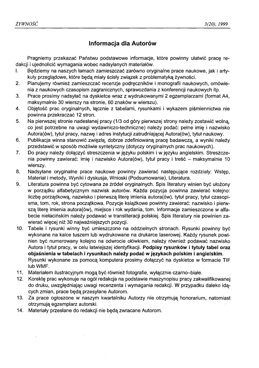 ŻYWNOŚĆ 3(20), 1999 Informacja dla Autorów Pragniemy przekazać Państwu podstawowe informacje, które powinny ułatwić pracę redakcji i ujednolicić wymagania wobec nadsyłanych materiałów. 1. Będziemy na naszych łamach zamieszczać zarówno oryginalne prace naukowe, jak i artykuły przeglądowe, które będą miały ścisły związek z problematyką żywności.
