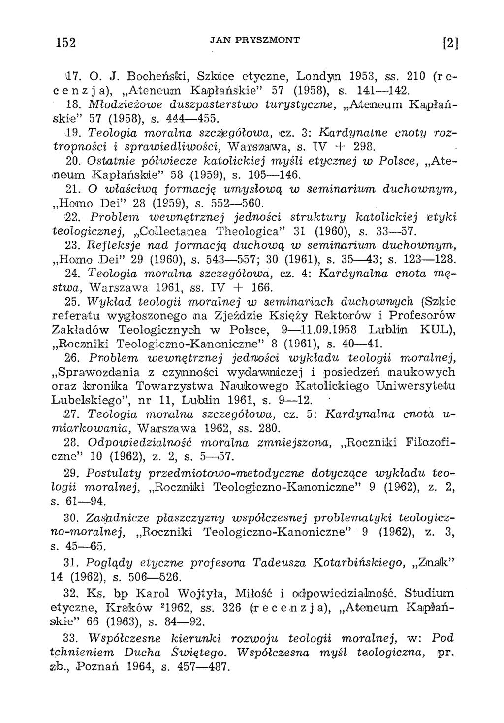 152 J A N P R Y S Z M O N T [2] >17. O. J. Bocheński, Szkice etyczne, Londyn 1953, ss. 210 (recenzja), Ateneum Kapłańskie 57 (1958), s. 141 142. 18.