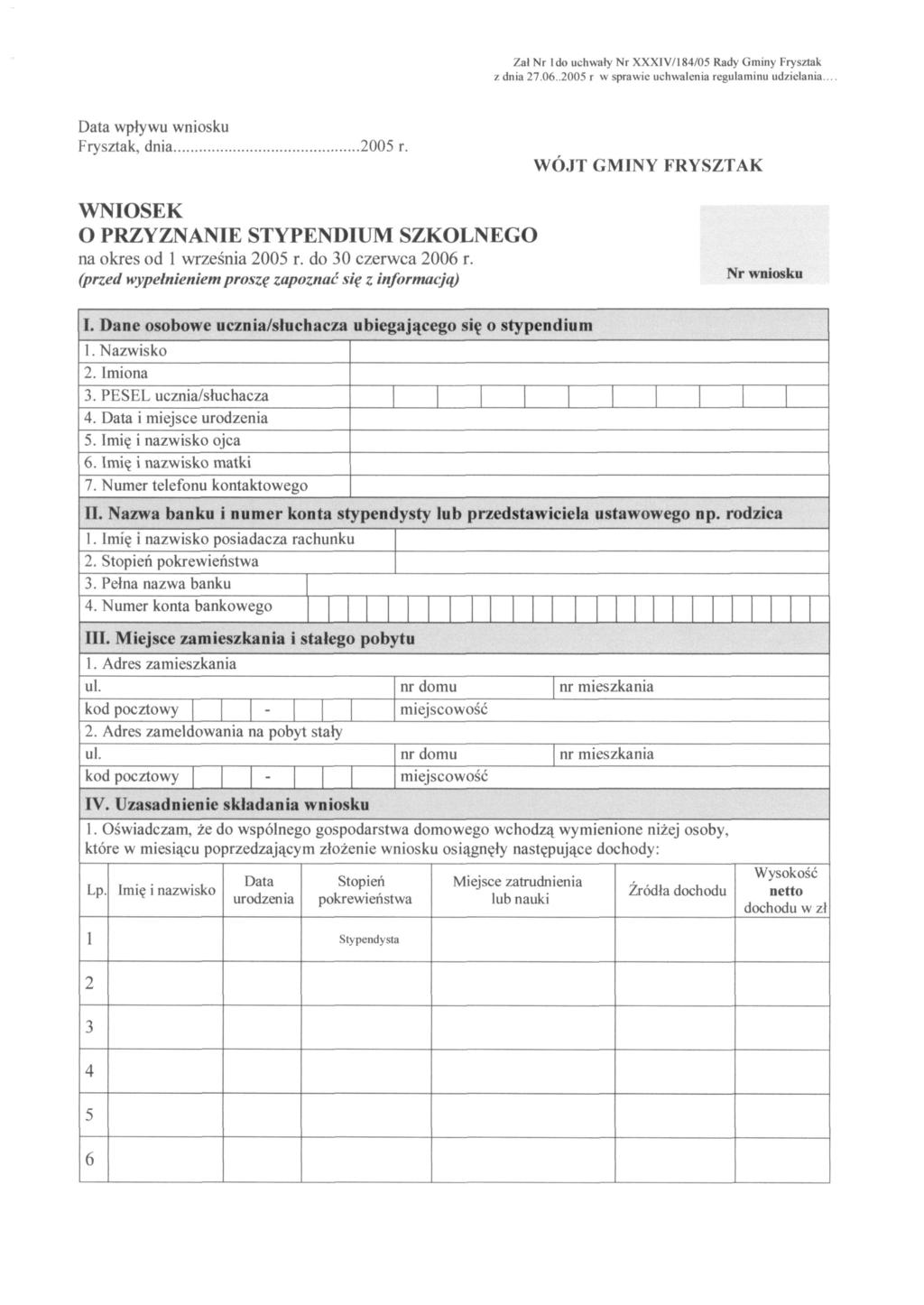 Zał Nr Ido uchwały Nr XXXIV/l84/05 Rady Gminy Frysztak z dnia 27.06..2005 r w sprawie uchwalenia regulaminu udzielania... Data wpływu wniosku Frysztak, dnia.2005 r. WÓJT GMINY FRYSZTAK WNIOSEK O PRZYZNANIE STYPENDIUM SZKOLNEGO na okres od 1 września 2005 r.