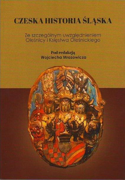 Czeska historia Śląska ze szczególnym uwzględnieniem Oleśnicy i Księstwa Oleśnickiego, pod redakcją Wojciecha Mrozowicz. Katowice 2017.