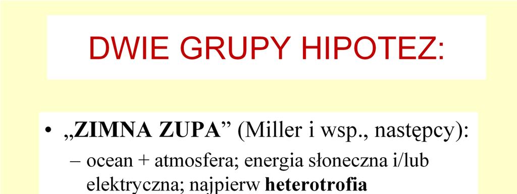 Obecnie rozwijane są (z wieloma modyfikacjami) oba moŝliwe scenariusze, które Ŝartobliwie nazwano Hipotezą zimnej zupy (biogeneza w stosunkowo niskiej temperaturze, na powierzchni, z udziałem lotnych
