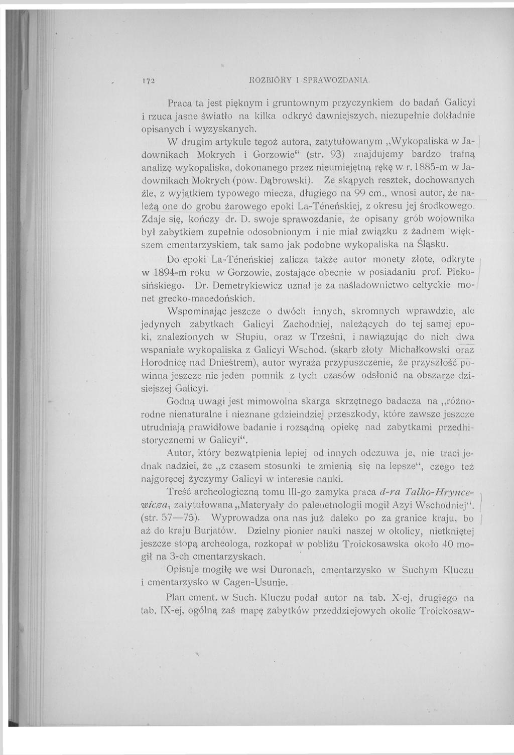 1 72 BOZBIÔRY I SPRAWOZDANIA. Praca ta jest pięknym i gruntownym przyczynkiem do badań Galicyi i rzuca jasne światło na kilka odkryć dawniejszych, niezupełnie dokładnie opisanych i wyzyskanych.