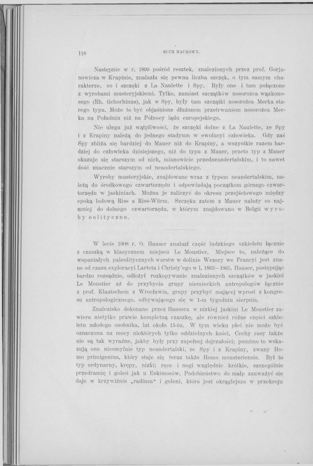 118 RUCH NAUKOWY. Następnie w г. 1899 pośród resztek, znalezionych przez prof. Gorjanowicza w Krapinie, znalazła się pewna liczba szczęk, o tym samym charakterze, co i szczęki z La Naulette i Spy.